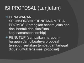 ISI PROPOSAL (Lanjutan) PENAWARAN SPONSORSHIP/RENCANA MEDIA PROMOSI (terangkan secara jelas dan rinci bentuk dan klasifikasi kerjasama/sponsorship) PENUTUP (sampaikan harapan-harapan dari dibuatnya proposal tersebut, sertakan tempat dan tanggal  dibuat untuk legalisasi proposal) 