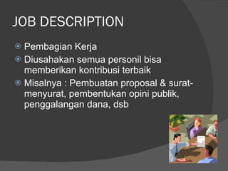 JOB DESCRIPTION Pembagian Kerja  Diusahakan semua personil bisa memberikan kontribusi terbaik Misalnya : Pembuatan proposal & surat-menyurat, pembentukan opini publik, penggalangan dana, dsb 