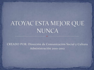 CREADO POR: Dirección de Comunicación Social y Cultura Administración 2010-2012 ATOYAC ESTA MEJOR QUE NUNCA 