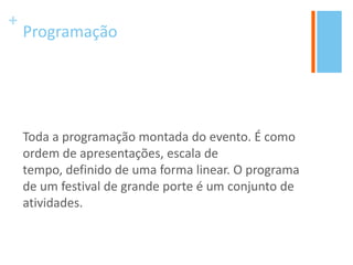 +
Programação
Toda a programação montada do evento. É como
ordem de apresentações, escala de
tempo, definido de uma forma linear. O programa
de um festival de grande porte é um conjunto de
atividades.
 