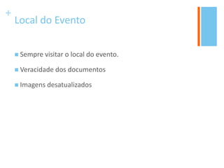 +
Local do Evento
 Sempre visitar o local do evento.
 Veracidade dos documentos
 Imagens desatualizados
 