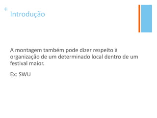 +
Introdução
A montagem também pode dizer respeito à
organização de um determinado local dentro de um
festival maior.
Ex: SWU
 