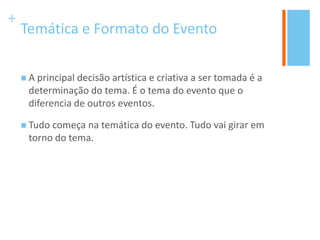 +
Temática e Formato do Evento
 A principal decisão artística e criativa a ser tomada é a
determinação do tema. É o tema do evento que o
diferencia de outros eventos.
 Tudo começa na temática do evento. Tudo vai girar em
torno do tema.
 