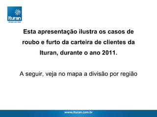 Esta apresentação ilustra os casos de roubo e furto da carteira de clientes da Ituran, durante o ano 2011. A seguir, veja no mapa a divisão por região 