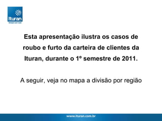 Esta apresentação ilustra os casos de roubo e furto da carteira de clientes da Ituran, durante o 1º semestre de 2011. A seguir, veja no mapa a divisão por região 