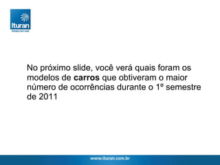 No próximo slide, você verá quais foram os modelos de  carros  que obtiveram o maior número de ocorrências durante o 1º semestre de 2011 