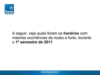 A seguir, veja quais foram os  horários  com maiores ocorrências de roubo e furto, durante o  1º semestre de 2011 