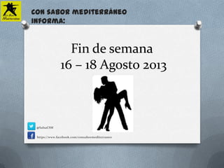 Fin de semana
16 – 18 Agosto 2013
Con sabor mediterráneo
informa:
https://www.facebook.com/consabormediterraneo
@SalsaCSM
 