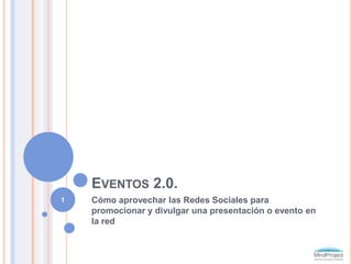 Eventos 2.0 Cómo aprovechar las Redes Sociales para promocionar y divulgar una presentación o evento en la red 1 