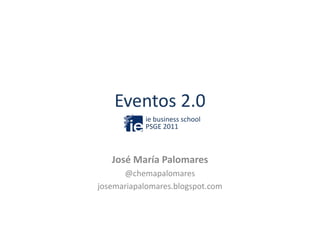 Eventos 2.0
           ie business school
           PSGE 2011



   José María Palomares
      @chemapalomares
josemariapalomares.blogspot.com
 