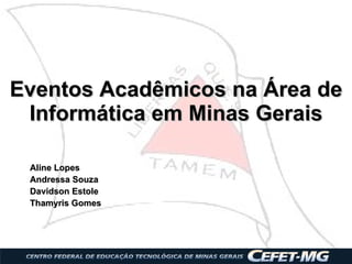 Eventos Acadêmicos na Área de Informática em Minas Gerais Aline Lopes Andressa Souza Davidson Estole Thamyris Gomes 