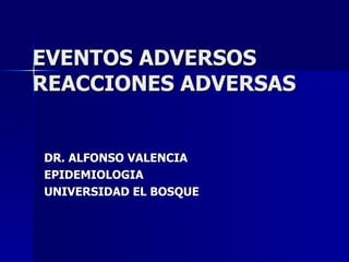 EVENTOS ADVERSOS REACCIONES ADVERSAS DR. ALFONSO VALENCIA EPIDEMIOLOGIA UNIVERSIDAD EL BOSQUE  