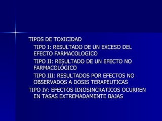 <ul><ul><li>TIPOS DE TOXICIDAD </li></ul></ul><ul><ul><li>TIPO I: RESULTADO DE UN EXCESO DEL EFECTO FARMACOLOGICO  </li></...