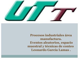 Procesos industriales área
       manufactura.
 Eventos aleatorios, espacio
muestral y técnicas de conteo
  Leonardo García Lamas .
 