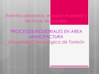 Eventos aleatorios, espacio maestral y
        técnicas de conteo.

  PROCESOS INDUSTRIALES EN AREA
           MANOFACTURA
 Universidad Tecnológica de Torreón
 