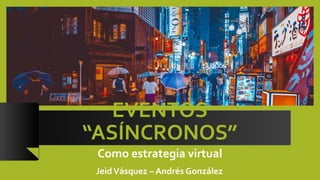 EVENTOS
“ASÍNCRONOS”
Como estrategia virtual
JeidVásquez – Andrés González
 