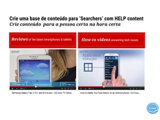 Crie uma base de conteúdo para ‘Searchers’ com HELP content
Crie conteúdo para a pessoa certa na hora certa
Reviews of the latest smartphones & tablets How-to videos answering tech issues
 