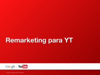 Google Confidential and Proprietary
Remarketing para YT
 