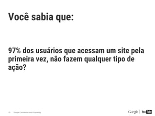 Google Confidential and Proprietary25
Você sabia que:
97% dos usuários que acessam um site pela
primeira vez, não fazem qualquer tipo de
ação?
 