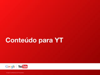 Google Confidential and Proprietary
Conteúdo para YT
 