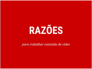 RAZÕES
para trabalhar conteúdo de vídeo
 