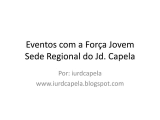 Eventos com a Força Jovem
Sede Regional do Jd. Capela
        Por: iurdcapela
  www.iurdcapela.blogspot.com
 