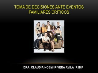 TOMA DE DECISIONES ANTE EVENTOS
      FAMILIARES CRÍTICOS




    DRA. CLAUDIA NOEMI RIVERA AVILA R1MF
 