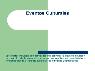 Eventos Culturales  Los eventos culturales son actividades que estimulan la creación, difusión y reproduccion de fenómenos como actos que permiten un conocimiento ,y fortalecimiento de la identidad cultural de los individuos y comunidades 