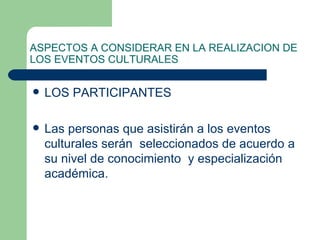 ASPECTOS A CONSIDERAR EN LA REALIZACION DE LOS EVENTOS CULTURALES LOS PARTICIPANTES Las personas que asistirán a los eventos culturales serán  seleccionados de acuerdo a su nivel de conocimiento  y especialización académica. 
