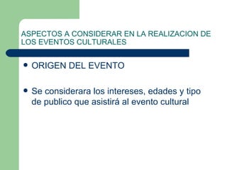 ASPECTOS A CONSIDERAR EN LA REALIZACION DE LOS EVENTOS CULTURALES ORIGEN DEL EVENTO Se considerara los intereses, edades y tipo de publico que asistirá al evento cultural 