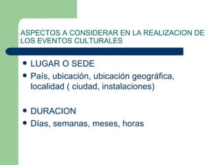 ASPECTOS A CONSIDERAR EN LA REALIZACION DE LOS EVENTOS CULTURALES LUGAR O SEDE  País, ubicación, ubicación geográfica, localidad ( ciudad, instalaciones) DURACION  Días, semanas, meses, horas  