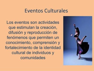 Eventos Culturales Los eventos son actividades que estimulan la creación, difusión y reproducción de fenómenos que permiten un conocimiento, comprensión y fortalecimiento de la identidad cultural de individuos y comunidades 