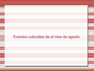 Eventos culturales de el mes de agosto.
 