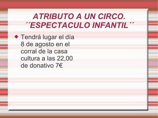 ATRIBUTO A UN CIRCO.
´´ESPECTACULO INFANTIL´´
 Tendrá lugar el día
8 de agosto en el
corral de la casa
cultura a las 22,00
de donativo 7€
 