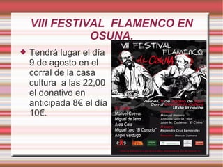 VIII FESTIVAL FLAMENCO EN
OSUNA.
 Tendrá lugar el día
9 de agosto en el
corral de la casa
cultura a las 22,00
el donativo en
anticipada 8€ el día
10€.
 