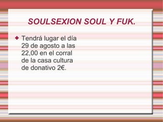 SOULSEXION SOUL Y FUK.
 Tendrá lugar el día
29 de agosto a las
22,00 en el corral
de la casa cultura
de donativo 2€.
 