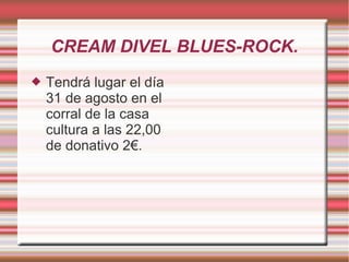 CREAM DIVEL BLUES-ROCK.
 Tendrá lugar el día
31 de agosto en el
corral de la casa
cultura a las 22,00
de donativo 2€.
 