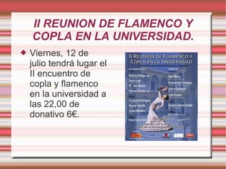 II REUNION DE FLAMENCO Y
COPLA EN LA UNIVERSIDAD.
 Viernes, 12 de
julio tendrá lugar el
II encuentro de
copla y flamenco
en la universidad a
las 22,00 de
donativo 6€.
 