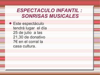 ESPECTACULO INFANTIL :
SONRISAS MUSICALES
 Este espectáculo
tendrá lugar el día
25 de julio a las
21,30 de donativo
7€ en el corral la
casa cultura.
 