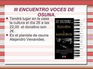 III ENCUENTRO VOCES DE
OSUNA.
 Tendrá lugar en la casa
la cultura el día 26 a las
22,00 el donativo son
2€.
 Es el pianista de osuna
Alejandro Venavides.
 