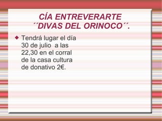 CÍA ENTREVERARTE
´´DIVAS DEL ORINOCO´´.
 Tendrá lugar el día
30 de julio a las
22,30 en el corral
de la casa cultura
de donativo 2€.
 