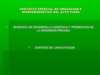 PROYECTO ESPECIAL DE IRRIGACION EPROYECTO ESPECIAL DE IRRIGACION E
HIDROENERGETICO DEL ALTO PIURAHIDROENERGETICO DEL ALTO PIURA
 GERENCIA DE DESARROLLO AGRICOLA Y PROMOCION DEGERENCIA DE DESARROLLO AGRICOLA Y PROMOCION DE
LA INVERSION PRIVADALA INVERSION PRIVADA
 EVENTOS DE CAPACITACIONEVENTOS DE CAPACITACION
 