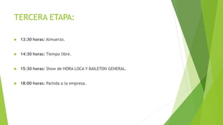 TERCERA ETAPA:
 13:30 horas: Almuerzo.
 14:30 horas: Tiempo libre.
 15:30 horas: Show de HORA LOCA Y BAILETON GENERAL.
 18:00 horas: Partida a la empresa.
 