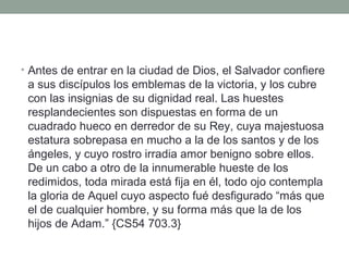 Un viaje de 7 días en una nube
• En cada lado del carro nebuloso hay alas, y debajo de
ellas, ruedas vivientes; y mientras el carro asciende las
ruedas gritan: “¡Santo!” y las alas, al moverse, gritan:
“¡Santo!” y el cortejo de los ángeles exclama: “¡Santo,
santo, santo, es el Señor Dios, el Todopoderoso!” Y los
redimidos exclaman: “¡Aleluya!” mientras el carro se
adelanta hacia la nueva Jerusalén. {CS54 703.2}
• “Juntos entramos en la nube y durante siete días
fuimos ascendiendo al mar de vidrio, donde Jesús
sacó coronas y nos las ciñó con su propia mano.
Nos dio también arpas de oro y palmas de victoria.”
Primeros Escritos, pág. 16.
 