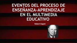 EVENTOS DEL PROCESO DE
ENSEÑANZA-APRENDIZAJE
EN EL MULTIMEDIA
EDUCATIVO.
Robert Gagné
 