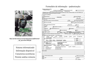 Formulário de informação – padronização:
http://portal.saude.gov.br/portal/arquivos/pdf/manual
_vig_epizootias2006.pdf
Sistema informatizado
Informação disponível
Caracteriza ocorrências
Permite análise rotineira
 