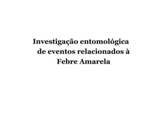 Investigação entomológica
de eventos relacionados à
Febre Amarela
 