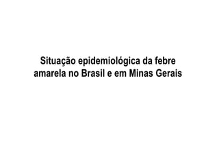 Situação epidemiológica da febre
amarela no Brasil e em Minas Gerais
 