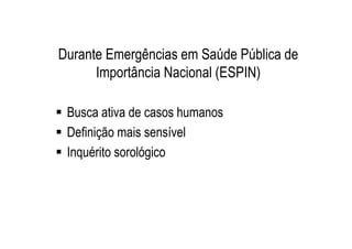 Durante Emergências em Saúde Pública de
Importância Nacional (ESPIN)
Busca ativa de casos humanos
Definição mais sensível
Inquérito sorológico
 