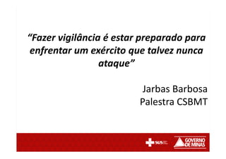 “Fazer vigilância é estar preparado para
enfrentar um exército que talvez nunca
ataque”
Jarbas Barbosa
Palestra CSBMT
 